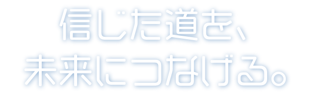 信じた道を、未来につなげる。